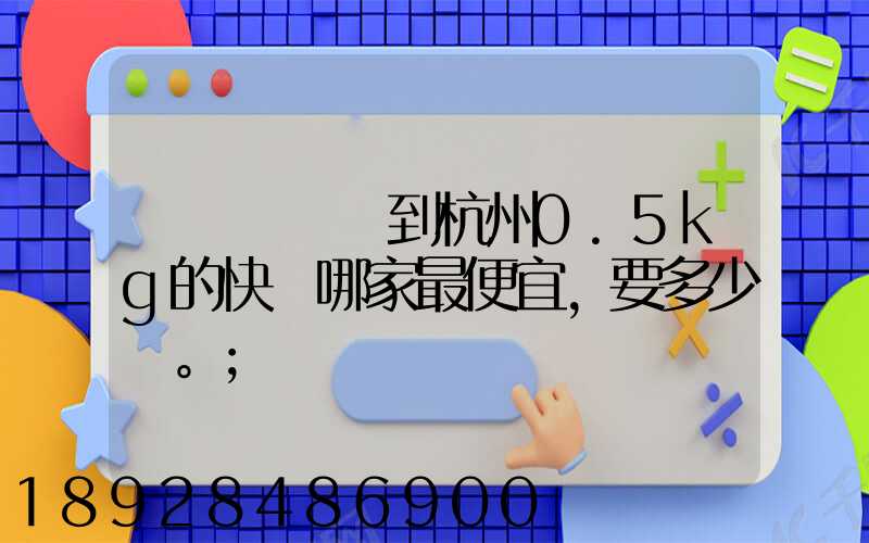 請問從煙臺到杭州0.5kg的快遞哪家最便宜,要多少錢。