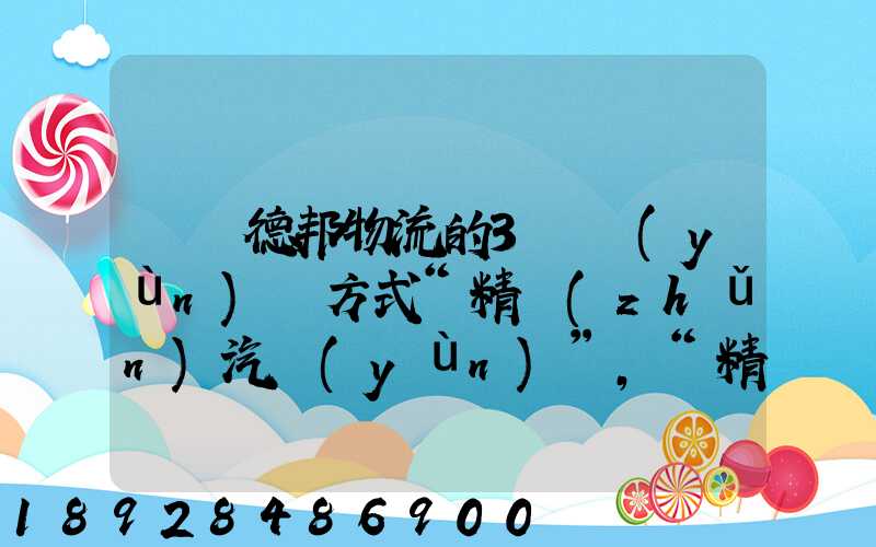 請問德邦物流的3種運(yùn)輸方式“精準(zhǔn)汽運(yùn)”,“精準(zhǔn)城運(yùn)”,“德邦快遞”都...