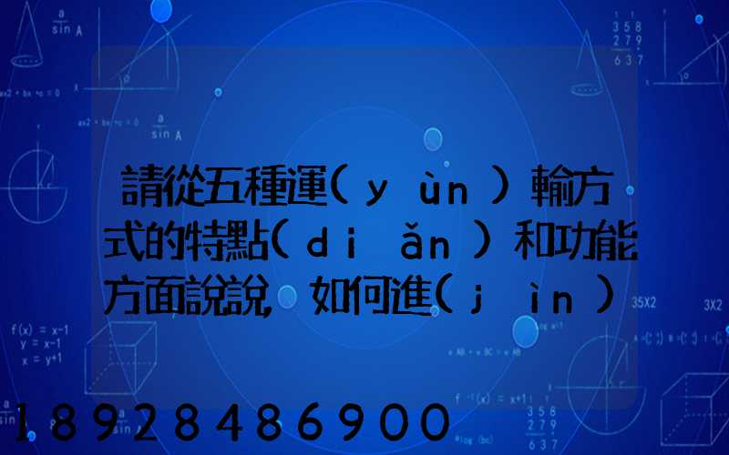 請從五種運(yùn)輸方式的特點(diǎn)和功能方面說說,如何進(jìn)行合理運(yùn)輸