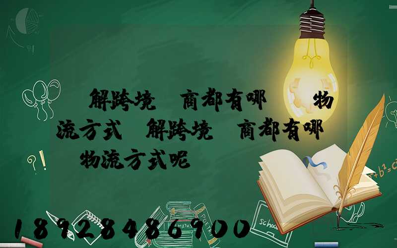 講解跨境電商都有哪幾種物流方式講解跨境電商都有哪幾種物流方式呢