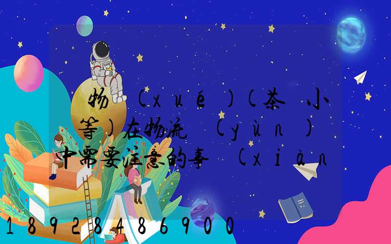 貨物學(xué)(茶葉小麥等)在物流運(yùn)輸中需要注意的事項(xiàng)和特性(防潮,避光等...