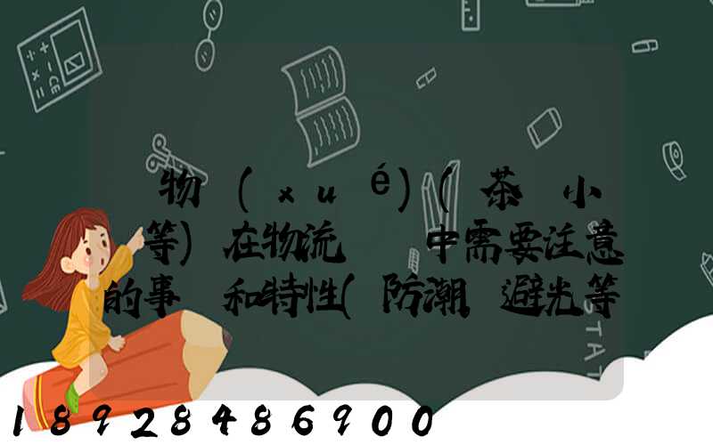 貨物學(xué)(茶葉小麥等)在物流運輸中需要注意的事項和特性(防潮,避光等...