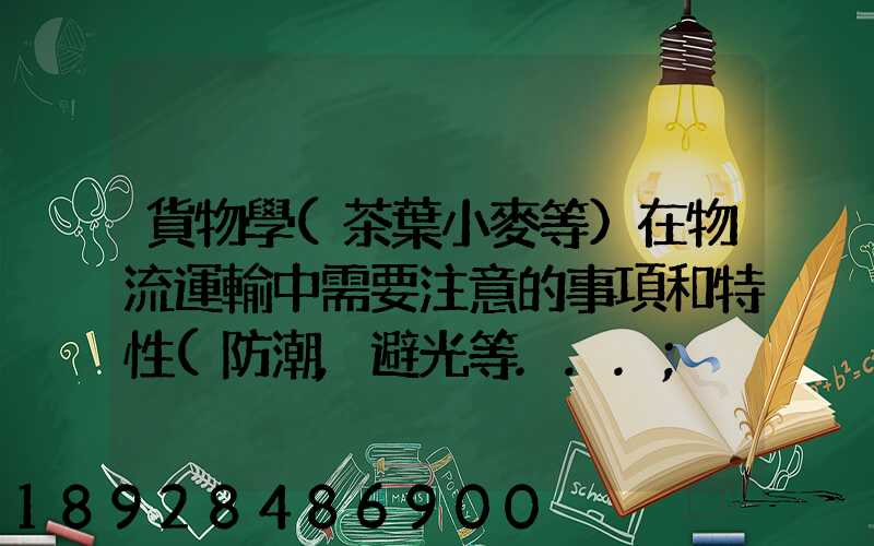 貨物學(茶葉小麥等)在物流運輸中需要注意的事項和特性(防潮,避光等...