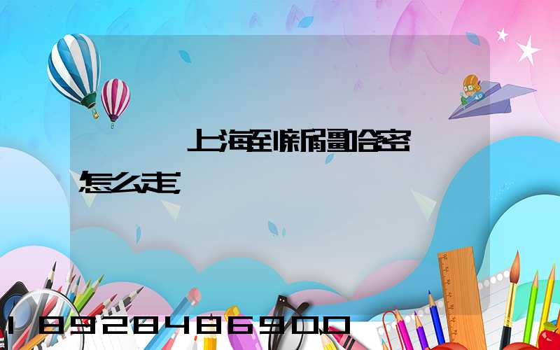 貨車從上海到新疆哈密應該怎么走