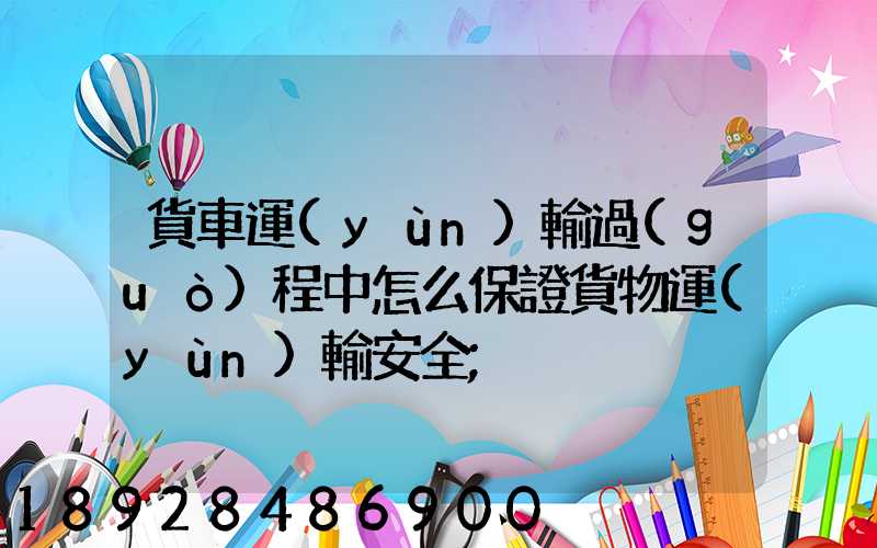 貨車運(yùn)輸過(guò)程中怎么保證貨物運(yùn)輸安全