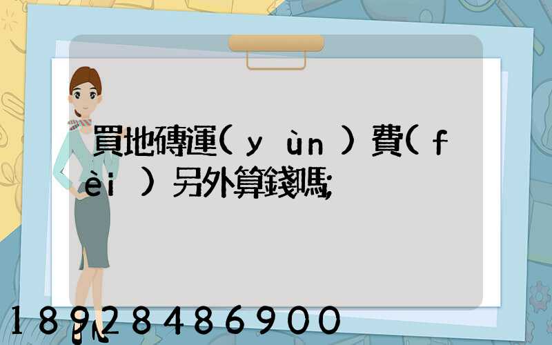買地磚運(yùn)費(fèi)另外算錢嗎