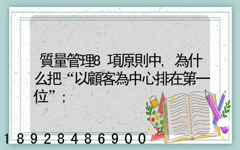 質量管理8項原則中,為什么把“以顧客為中心排在第一位”