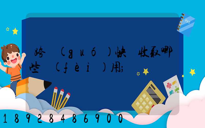 跨國(guó)快遞收取哪些費(fèi)用