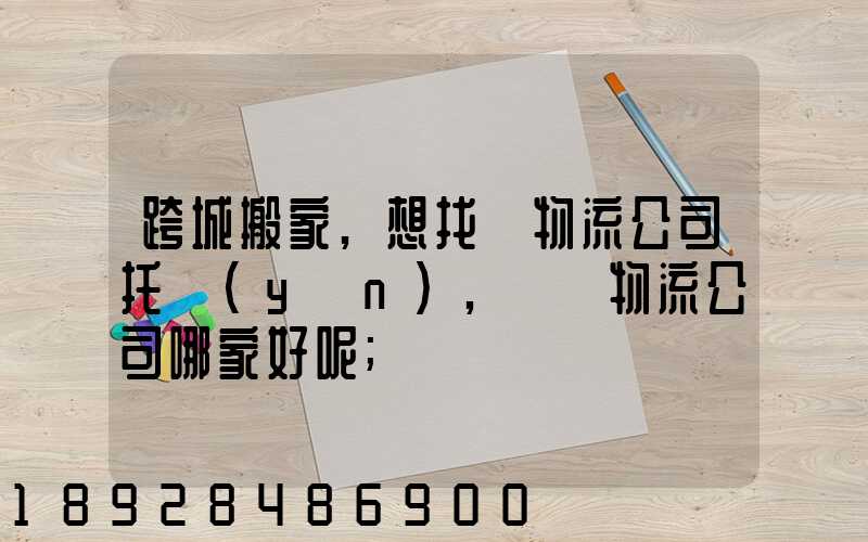 跨城搬家,想找個物流公司托運(yùn),請問物流公司哪家好呢