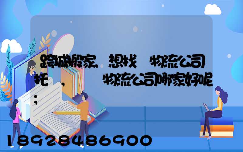 跨城搬家,想找個物流公司托運,請問物流公司哪家好呢