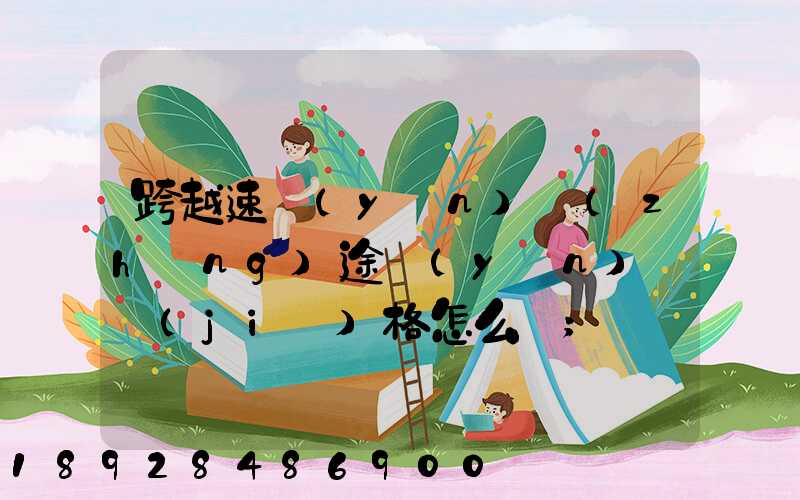 跨越速運(yùn)長(zhǎng)途運(yùn)輸價(jià)格怎么樣