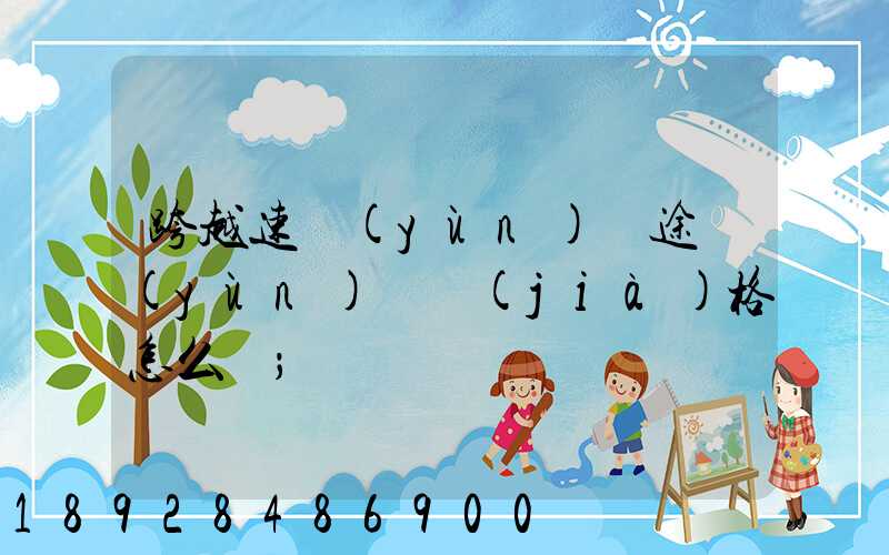 跨越速運(yùn)長途運(yùn)輸價(jià)格怎么樣