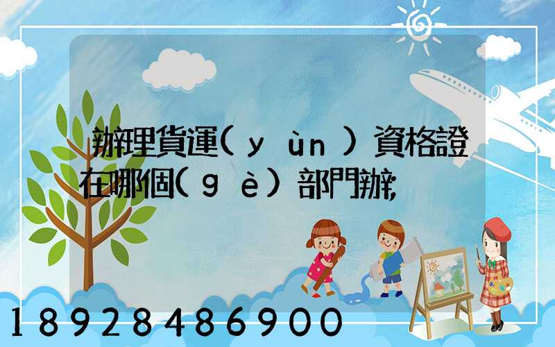 辦理貨運(yùn)資格證在哪個(gè)部門辦