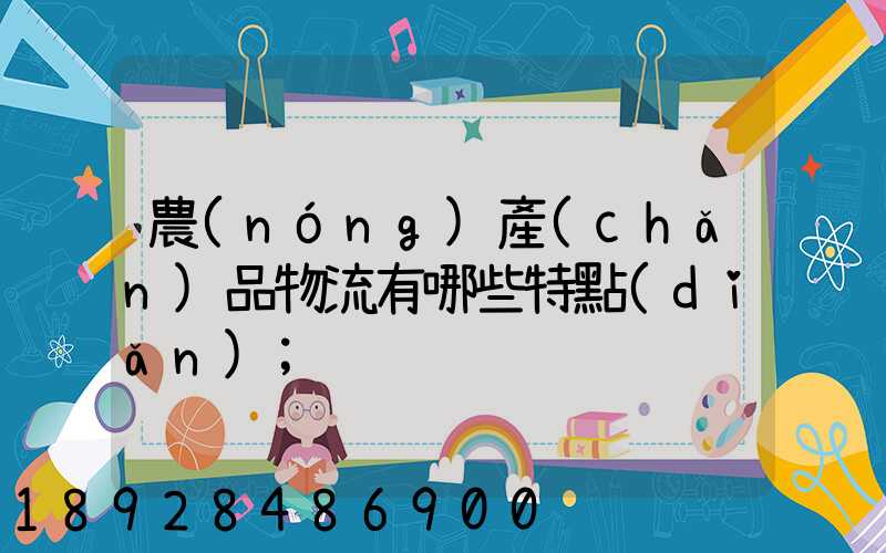 農(nóng)產(chǎn)品物流有哪些特點(diǎn)