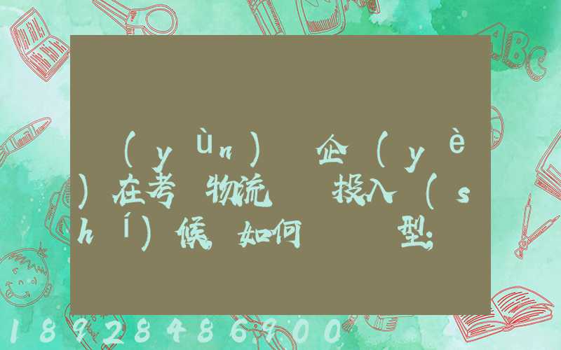 運(yùn)輸企業(yè)在考慮物流車輛投入時(shí)候,如何選擇車型