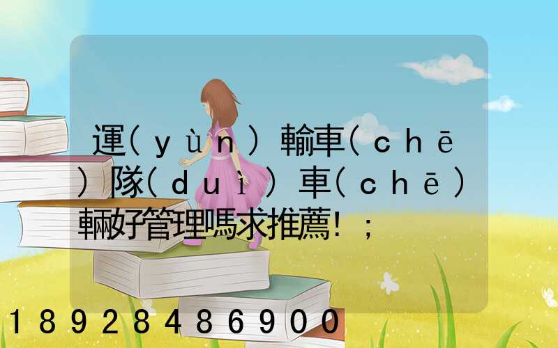 運(yùn)輸車(chē)隊(duì)車(chē)輛好管理嗎求推薦!