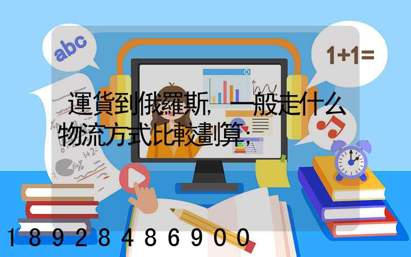 運貨到俄羅斯,一般走什么物流方式比較劃算