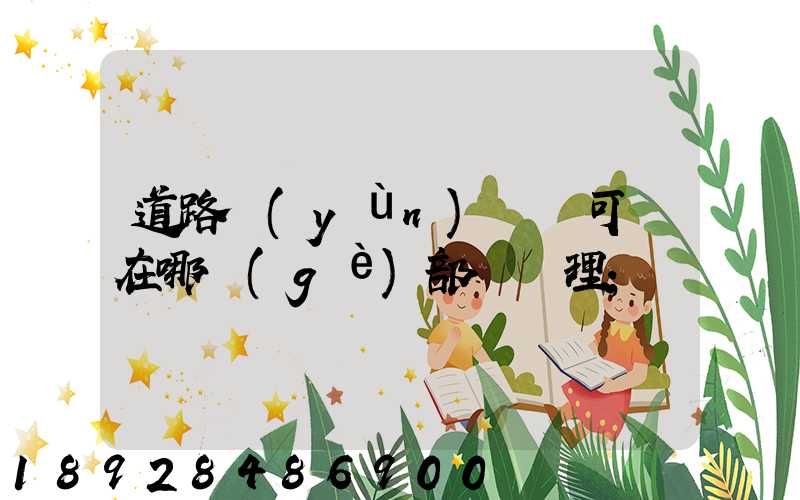 道路運(yùn)輸許可證在哪個(gè)部門辦理