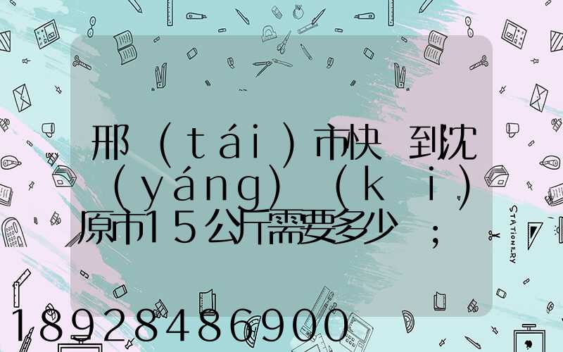 邢臺(tái)市快遞到沈陽(yáng)開(kāi)原市15公斤需要多少錢