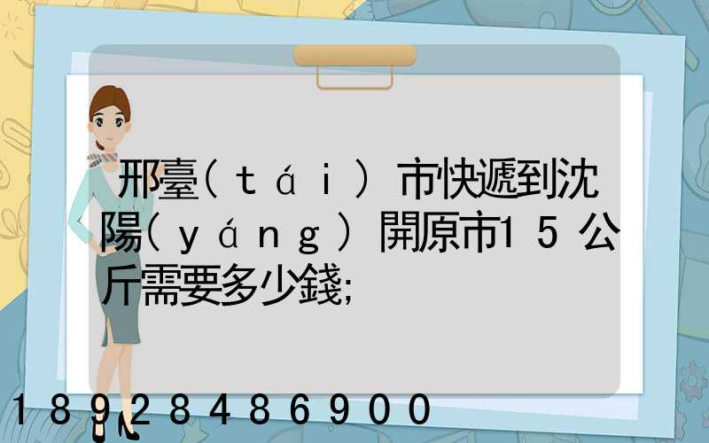邢臺(tái)市快遞到沈陽(yáng)開原市15公斤需要多少錢