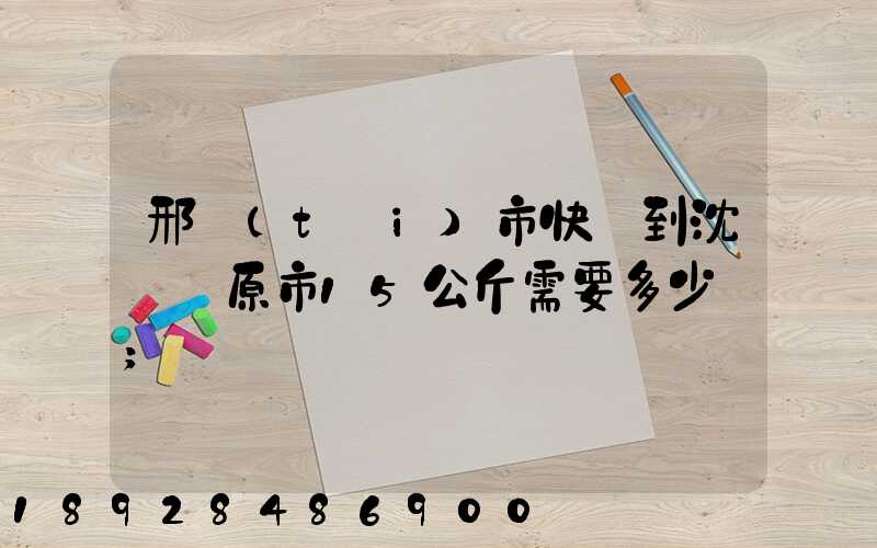 邢臺(tái)市快遞到沈陽開原市15公斤需要多少錢