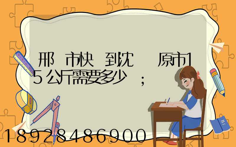 邢臺市快遞到沈陽開原市15公斤需要多少錢