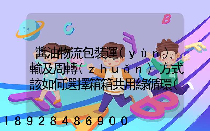 醬油物流包裝運(yùn)輸及周轉(zhuǎn)方式該如何選擇箱箱共用綠循環(huán)是否適用_百度...