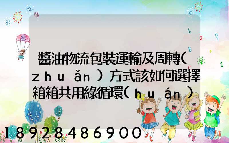 醬油物流包裝運輸及周轉(zhuǎn)方式該如何選擇箱箱共用綠循環(huán)是否適用_百度...