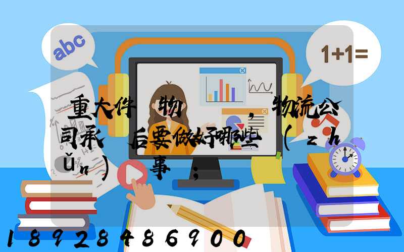 重大件貨物運輸時,物流公司承運后要做好哪些準(zhǔn)備事項
