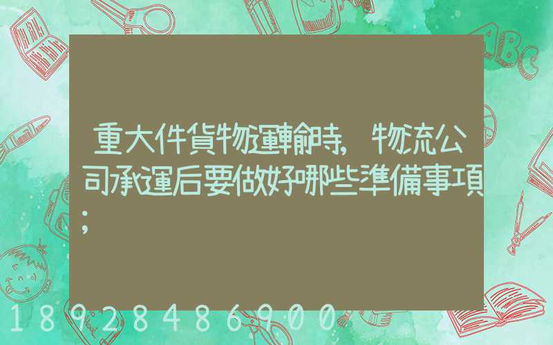 重大件貨物運輸時,物流公司承運后要做好哪些準備事項