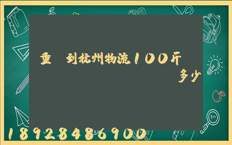 重慶到杭州物流100斤運(yùn)費(fèi)多少