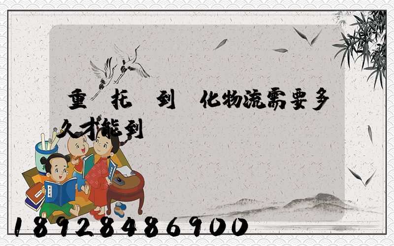 重慶托運到懷化物流需要多久才能到