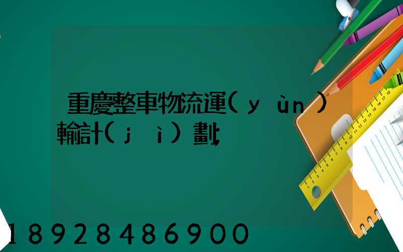 重慶整車物流運(yùn)輸計(jì)劃