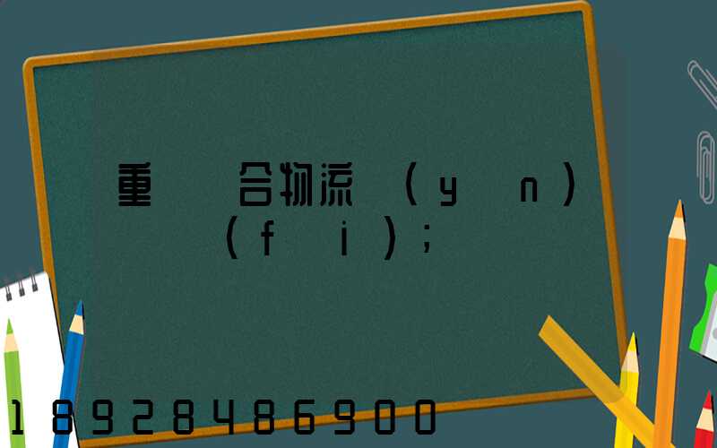 重慶綜合物流運(yùn)輸資費(fèi)