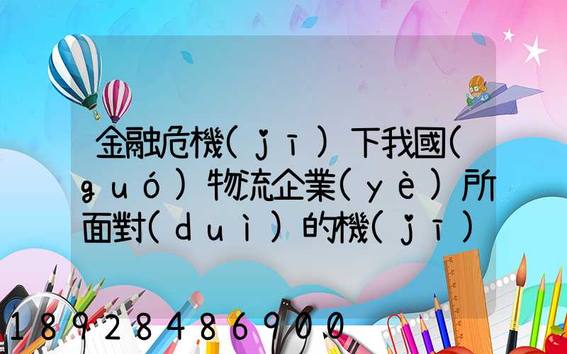 金融危機(jī)下我國(guó)物流企業(yè)所面對(duì)的機(jī)遇和挑戰(zhàn)