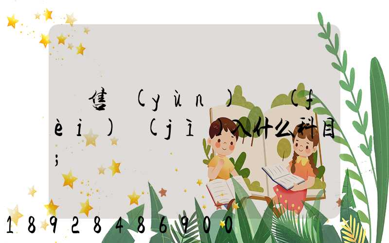 銷售運(yùn)雜費(fèi)計(jì)入什么科目
