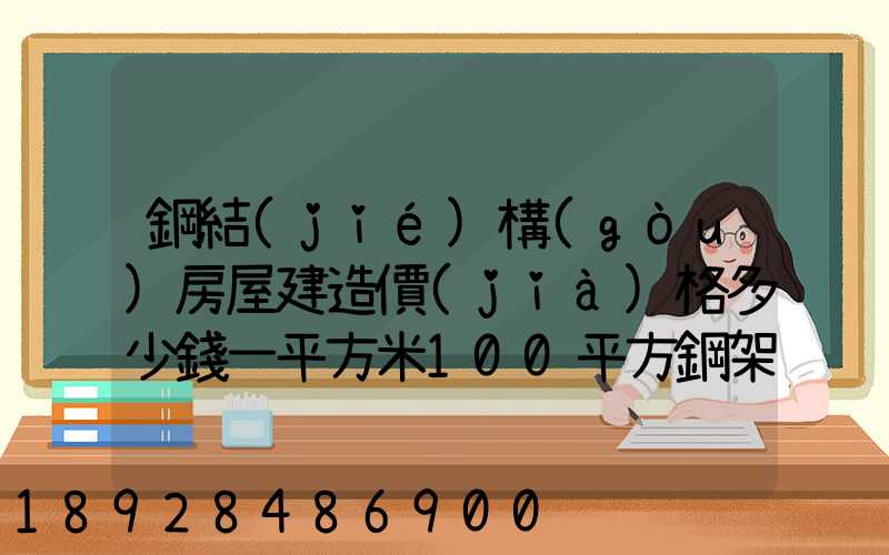 鋼結(jié)構(gòu)房屋建造價(jià)格多少錢一平方米100平方鋼架房需要多少錢