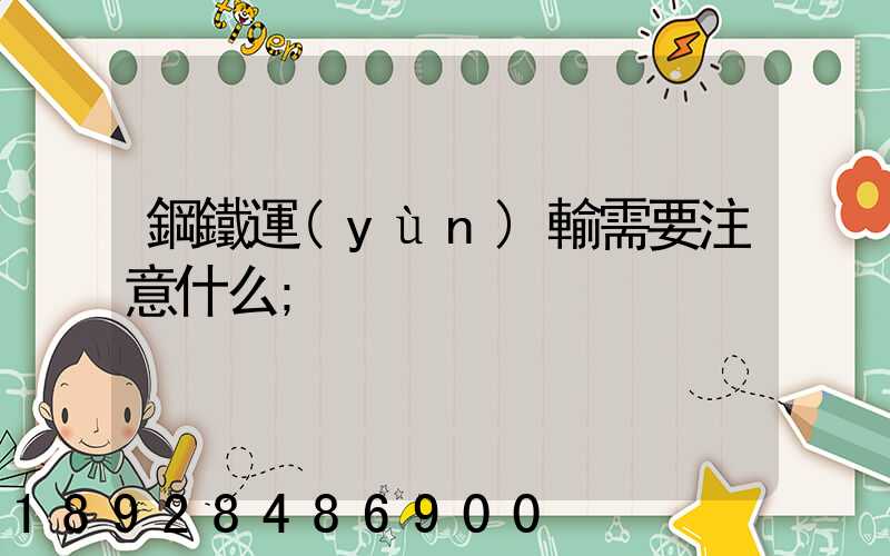鋼鐵運(yùn)輸需要注意什么