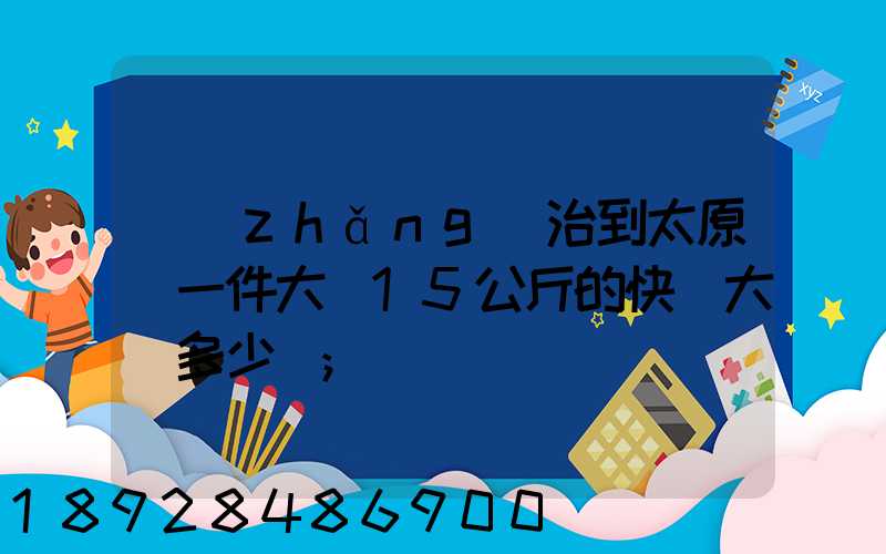長(zhǎng)治到太原郵一件大約15公斤的快遞大約多少錢
