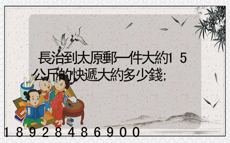 長治到太原郵一件大約15公斤的快遞大約多少錢