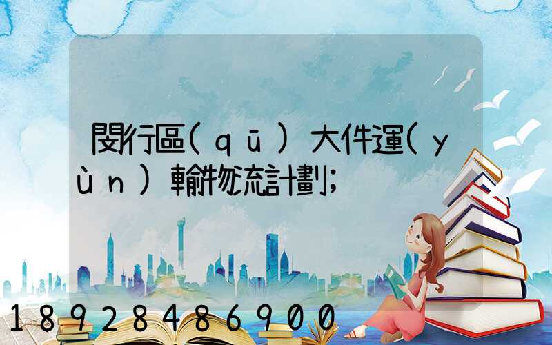 閔行區(qū)大件運(yùn)輸物流計劃