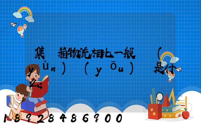 集裝箱物流相比一般貨運(yùn)優(yōu)勢是什么
