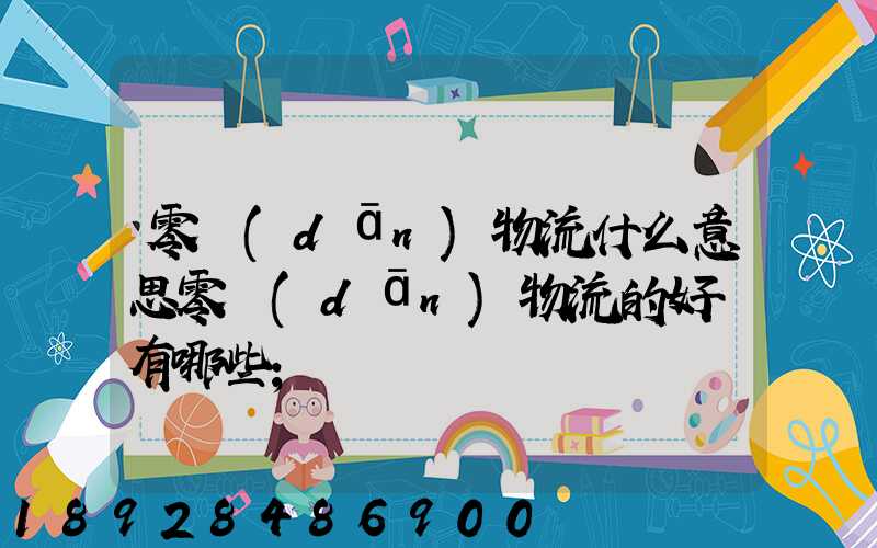 零擔(dān)物流什么意思零擔(dān)物流的好處有哪些