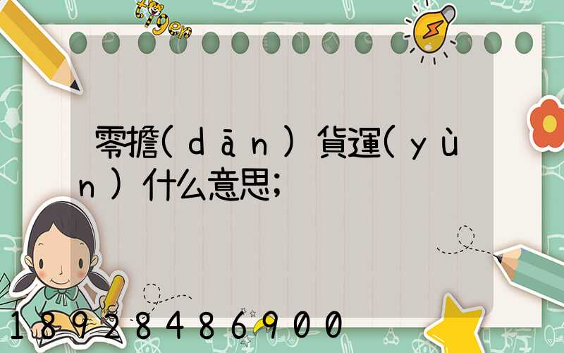 零擔(dān)貨運(yùn)什么意思