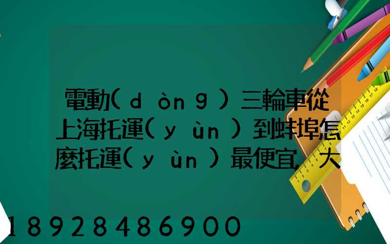 電動(dòng)三輪車從上海托運(yùn)到蚌埠怎麼托運(yùn)最便宜,大概要多少錢