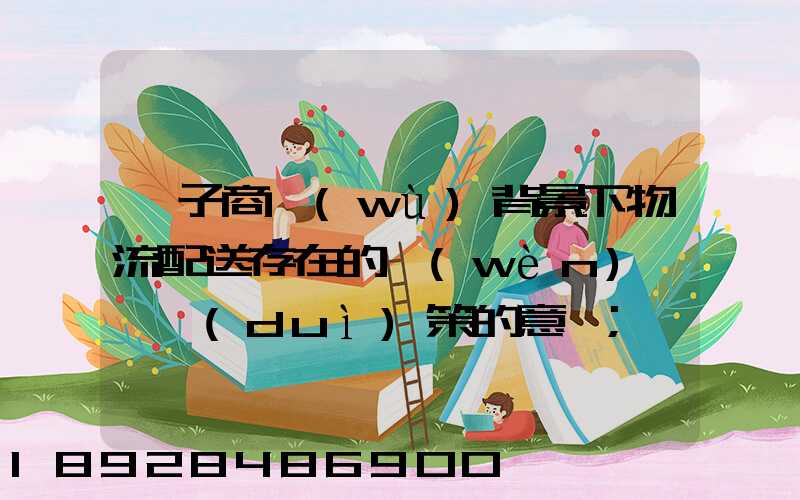 電子商務(wù)背景下物流配送存在的問(wèn)題與對(duì)策的意義