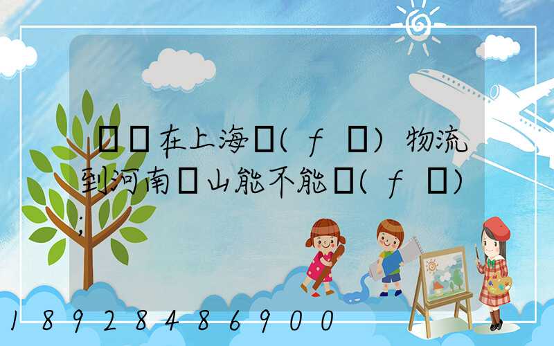 電車在上海發(fā)物流到河南魯山能不能發(fā)