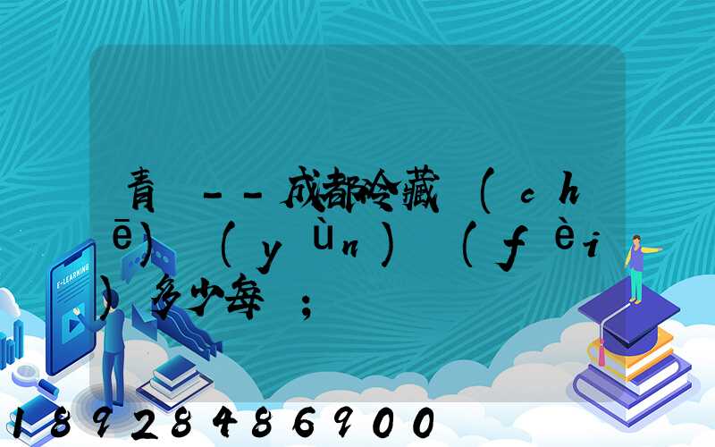 青島--成都冷藏車(chē)運(yùn)費(fèi)多少每噸