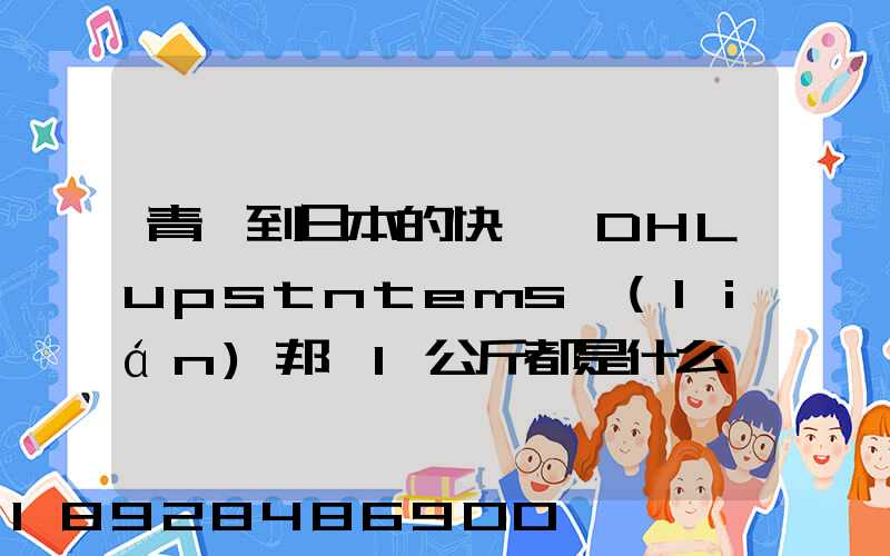 青島到日本的快遞,DHLupstntems聯(lián)邦,1公斤都是什么價(jià)格,哪家價(jià)格...