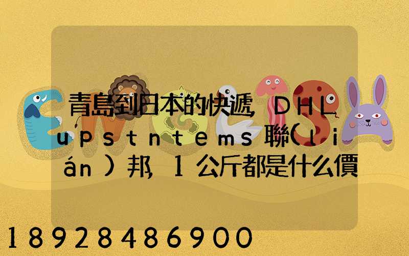 青島到日本的快遞,DHLupstntems聯(lián)邦,1公斤都是什么價格,哪家價格...